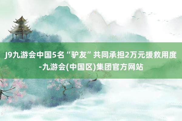 J9九游会中国5名“驴友”共同承担2万元援救用度-九游会(中国区)集团官方网站