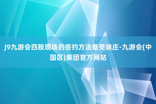 J9九游会四肢现场的签约方法备受端庄-九游会(中国区)集团官方网站