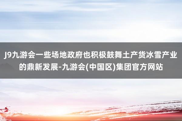 J9九游会一些场地政府也积极鼓舞土产货冰雪产业的鼎新发展-九游会(中国区)集团官方网站