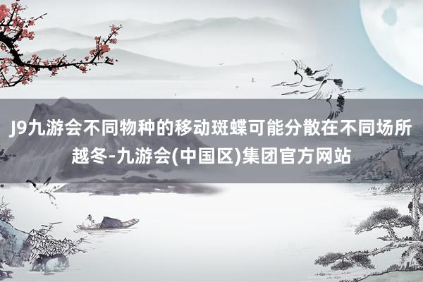 J9九游会不同物种的移动斑蝶可能分散在不同场所越冬-九游会(中国区)集团官方网站