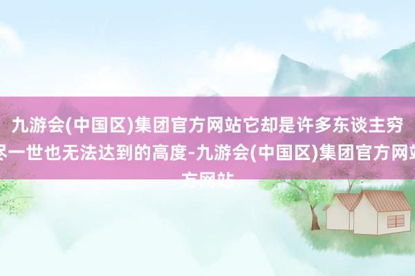 九游会(中国区)集团官方网站它却是许多东谈主穷尽一世也无法达到的高度-九游会(中国区)集团官方网站