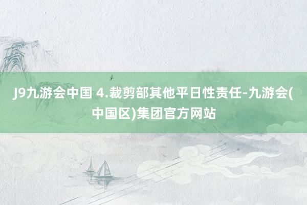 J9九游会中国 4.裁剪部其他平日性责任-九游会(中国区)集团官方网站