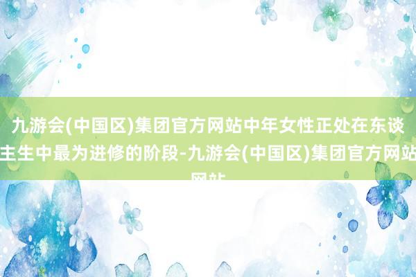 九游会(中国区)集团官方网站中年女性正处在东谈主生中最为进修的阶段-九游会(中国区)集团官方网站