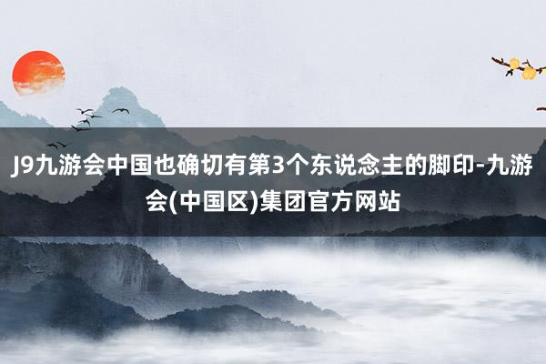 J9九游会中国也确切有第3个东说念主的脚印-九游会(中国区)集团官方网站
