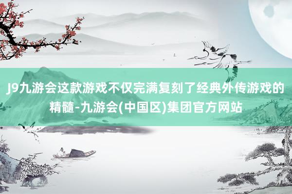J9九游会这款游戏不仅完满复刻了经典外传游戏的精髓-九游会(中国区)集团官方网站