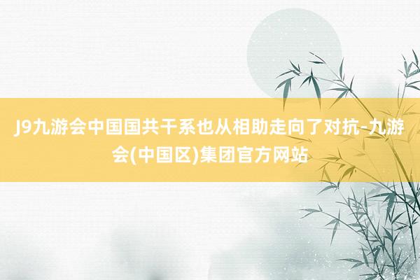 J9九游会中国国共干系也从相助走向了对抗-九游会(中国区)集团官方网站