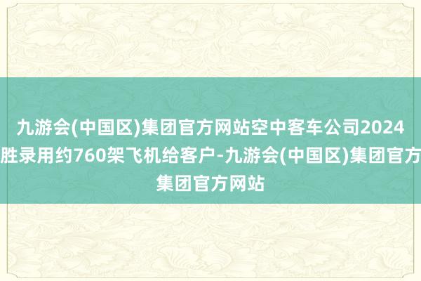 九游会(中国区)集团官方网站空中客车公司2024年得胜录用约760架飞机给客户-九游会(中国区)集团官方网站