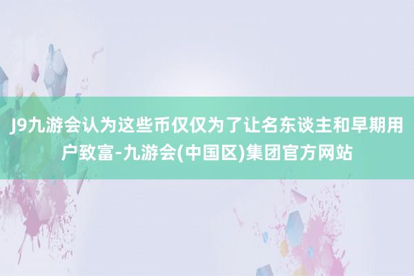 J9九游会认为这些币仅仅为了让名东谈主和早期用户致富-九游会(中国区)集团官方网站