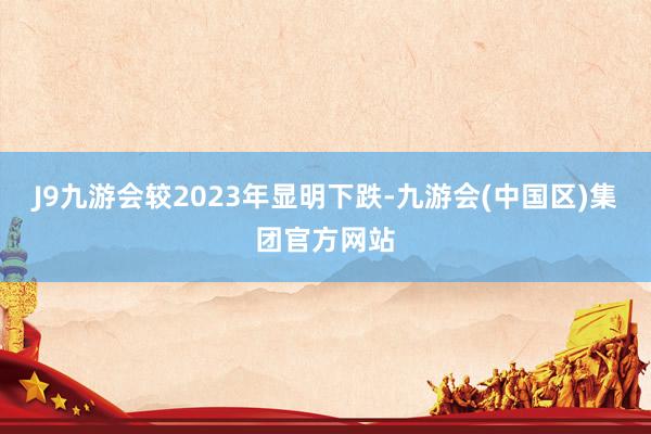 J9九游会较2023年显明下跌-九游会(中国区)集团官方网站