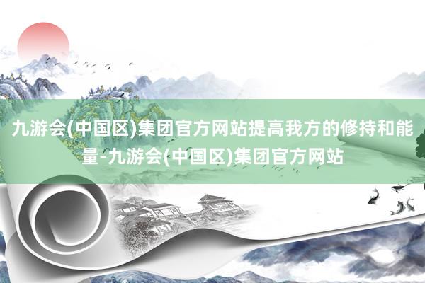 九游会(中国区)集团官方网站提高我方的修持和能量-九游会(中国区)集团官方网站