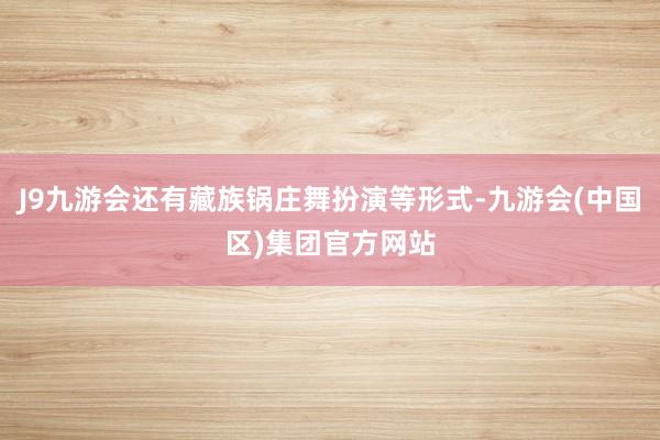 J9九游会还有藏族锅庄舞扮演等形式-九游会(中国区)集团官方网站