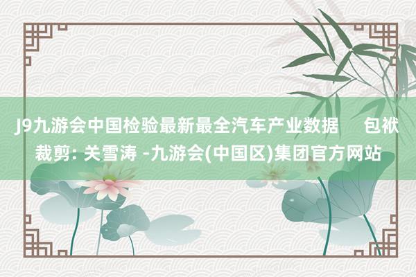 J9九游会中国检验最新最全汽车产业数据     包袱裁剪: 关雪涛 -九游会(中国区)集团官方网站