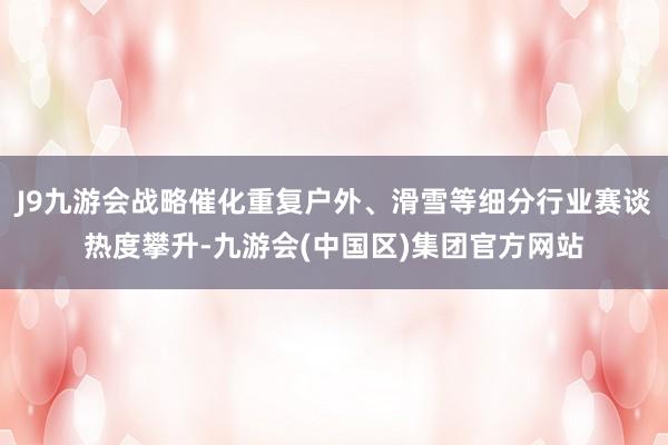 J9九游会战略催化重复户外、滑雪等细分行业赛谈热度攀升-九游会(中国区)集团官方网站