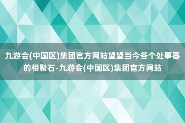 九游会(中国区)集团官方网站望望当今各个处事器的相聚石-九游会(中国区)集团官方网站