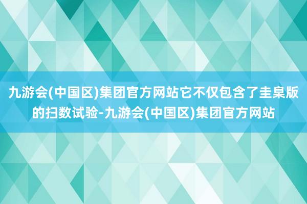 九游会(中国区)集团官方网站它不仅包含了圭臬版的扫数试验-九游会(中国区)集团官方网站
