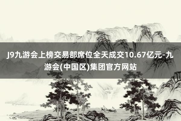 J9九游会上榜交易部席位全天成交10.67亿元-九游会(中国
