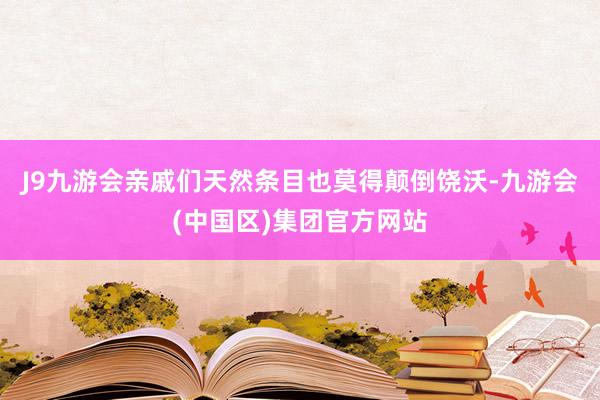 J9九游会亲戚们天然条目也莫得颠倒饶沃-九游会(中国区)集团官方网站