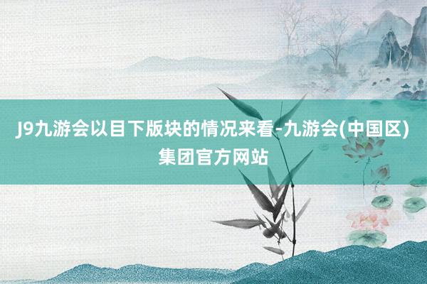 J9九游会以目下版块的情况来看-九游会(中国区)集团官方网站