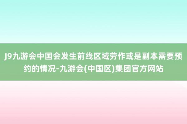 J9九游会中国会发生前线区域劳作或是副本需要预约的情况-九游会(中国区)集团官方网站