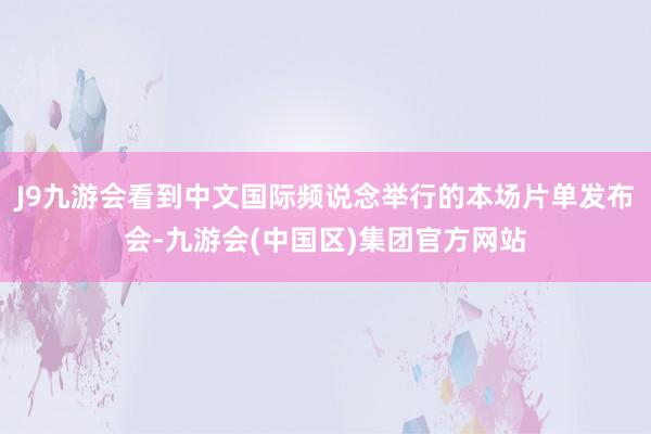 J9九游会看到中文国际频说念举行的本场片单发布会-九游会(中国区)集团官方网站