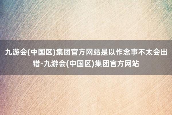 九游会(中国区)集团官方网站是以作念事不太会出错-九游会(中国区)集团官方网站