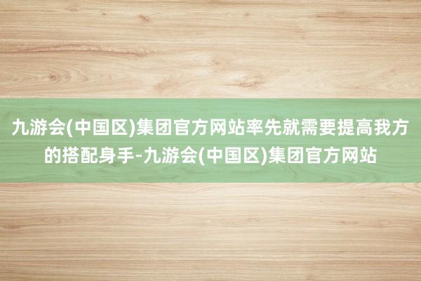 九游会(中国区)集团官方网站率先就需要提高我方的搭配身手-九游会(中国区)集团官方网站