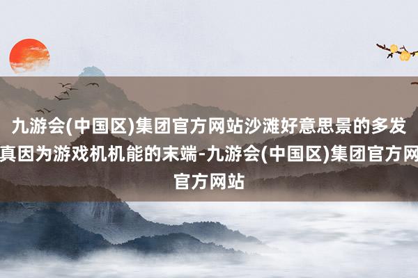 九游会(中国区)集团官方网站沙滩好意思景的多发认真因为游戏机机能的末端-九游会(中国区)集团官方网站