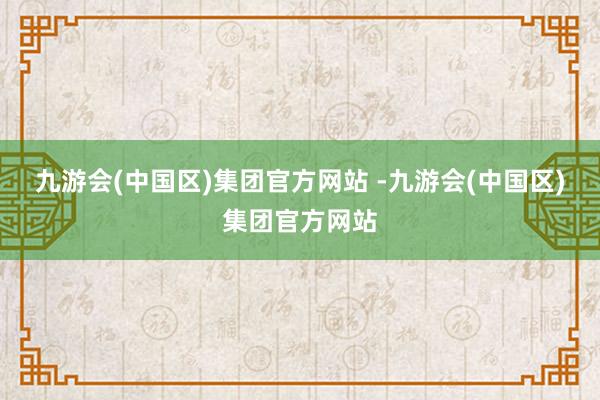 九游会(中国区)集团官方网站 -九游会(中国区)集团官方网站