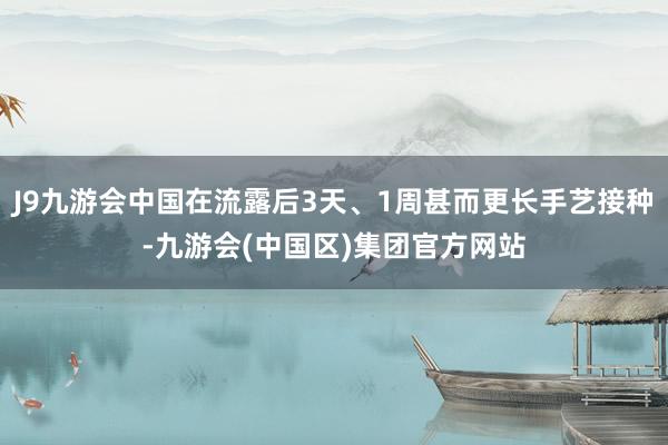 J9九游会中国在流露后3天、1周甚而更长手艺接种-九游会(中国区)集团官方网站