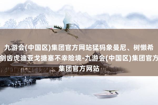 九游会(中国区)集团官方网站猛犸象曼尼、树懒希德、剑齿虎迪亚戈搪塞不幸险境-九游会(中国区)集团官方网站