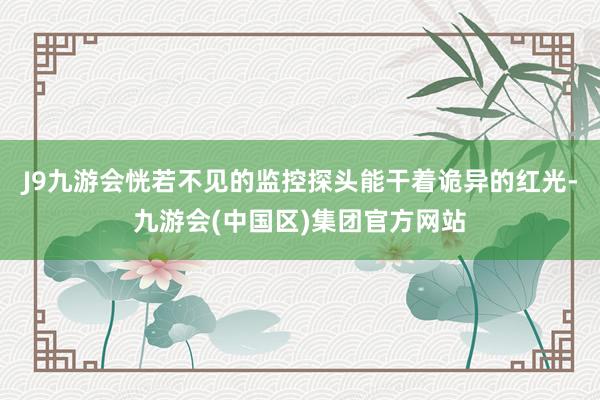 J9九游会恍若不见的监控探头能干着诡异的红光-九游会(中国区)集团官方网站