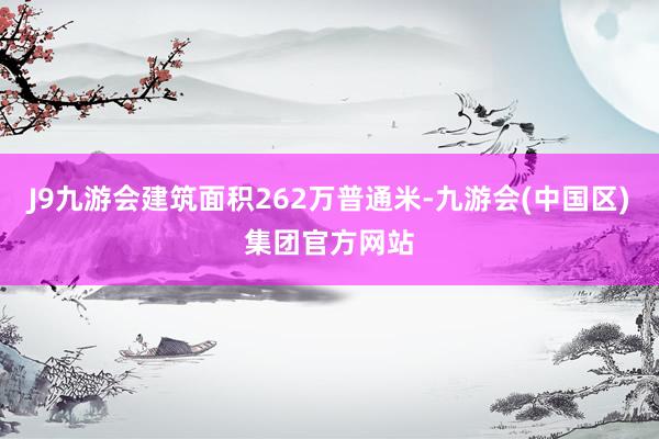 J9九游会建筑面积262万普通米-九游会(中国区)集团官方网站
