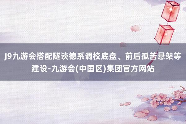 J9九游会搭配隧谈德系调校底盘、前后孤苦悬架等建设-九游会(中国区)集团官方网站