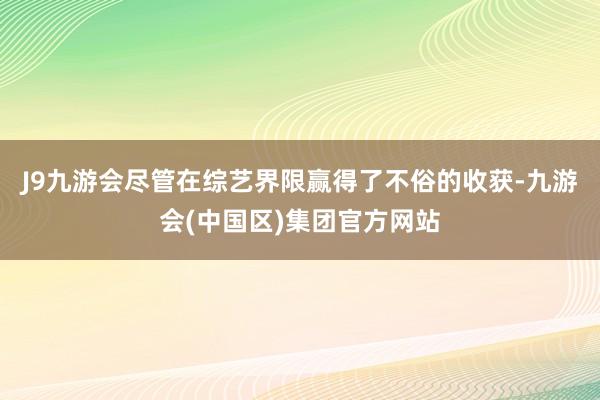 J9九游会尽管在综艺界限赢得了不俗的收获-九游会(中国区)集团官方网站