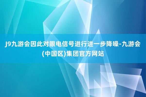 J9九游会因此对眼电信号进行进一步降噪-九游会(中国区)集团官方网站