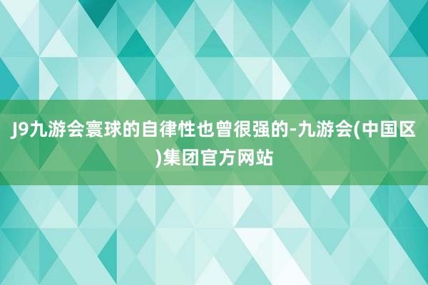 J9九游会寰球的自律性也曾很强的-九游会(中国区)集团官方网站