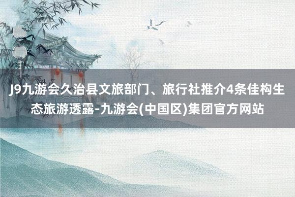 J9九游会久治县文旅部门、旅行社推介4条佳构生态旅游透露-九游会(中国区)集团官方网站