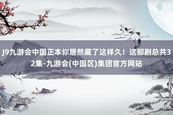 J9九游会中国正本你居然藏了这样久！这部剧总共32集-九游会(中国区)集团官方网站