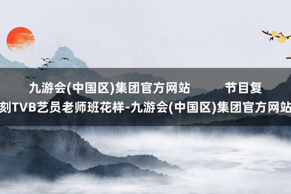 九游会(中国区)集团官方网站          节目复刻TVB艺员老师班花样-九游会(中国区)集团官方网站