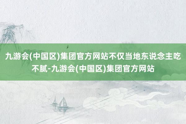 九游会(中国区)集团官方网站不仅当地东说念主吃不腻-九游会(中国区)集团官方网站