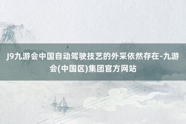 J9九游会中国自动驾驶技艺的外采依然存在-九游会(中国区)集团官方网站