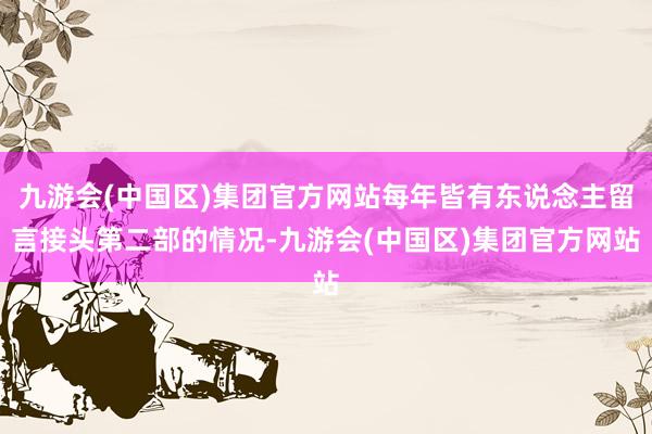 九游会(中国区)集团官方网站每年皆有东说念主留言接头第二部的情况-九游会(中国区)集团官方网站