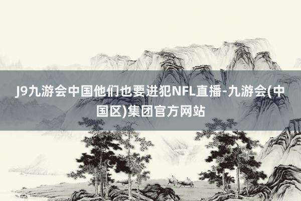 J9九游会中国他们也要进犯NFL直播-九游会(中国区)集团官方网站