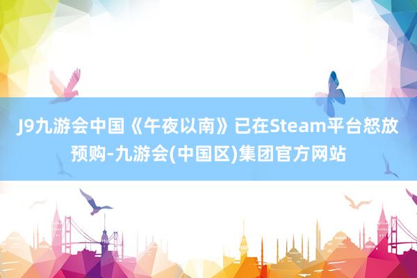 J9九游会中国《午夜以南》已在Steam平台怒放预购-九游会(中国区)集团官方网站