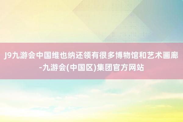 J9九游会中国维也纳还领有很多博物馆和艺术画廊-九游会(中国区)集团官方网站