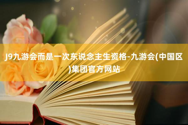 J9九游会而是一次东说念主生资格-九游会(中国区)集团官方网站
