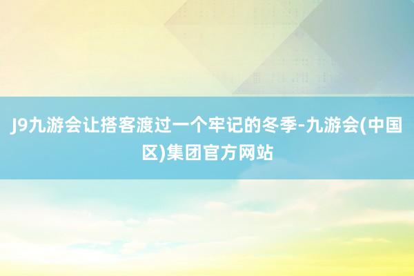 J9九游会让搭客渡过一个牢记的冬季-九游会(中国区)集团官方