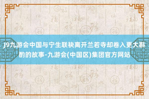 J9九游会中国与宁生联袂离开兰若寺却卷入更大斟酌的故事-九游