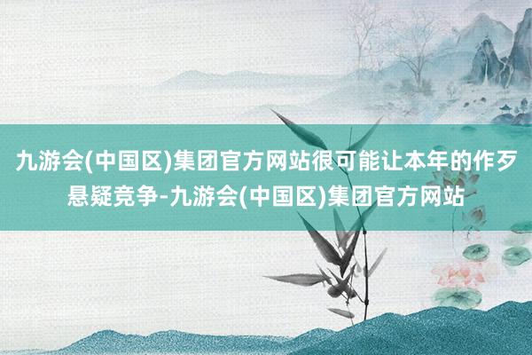 九游会(中国区)集团官方网站很可能让本年的作歹悬疑竞争-九游会(中国区)集团官方网站