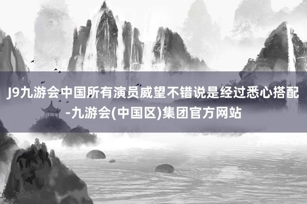 J9九游会中国所有演员威望不错说是经过悉心搭配-九游会(中国区)集团官方网站